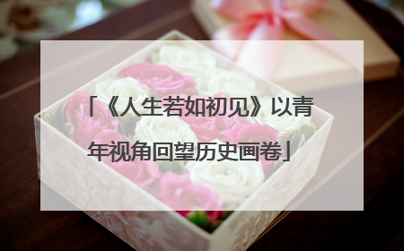 《人生若如初见》以青年视角回望历史画卷