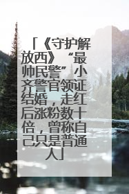 《守护解放西》“最帅民警”小齐警官领证结婚，走红后涨粉数十倍，曾称自己只是普通人