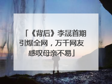 《背后》李晟首期引爆全网，万千网友感叹母亲不易