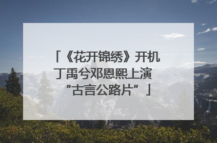 《花开锦绣》开机 丁禹兮邓恩熙上演“古言公路片”