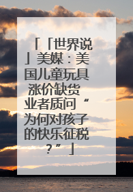 「世界说」美媒：美国儿童玩具涨价缺货 业者质问“为何对孩子的快乐征税？”