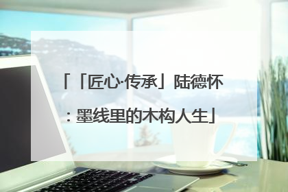 「匠心·传承」陆德怀：墨线里的木构人生