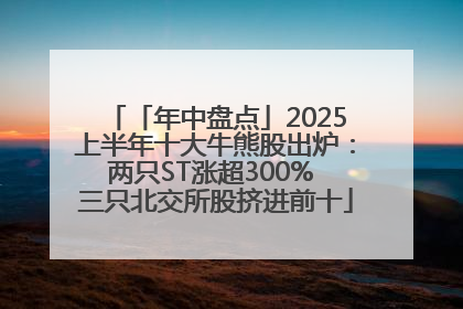 「年中盘点」2025上半年十大牛熊股出炉：两只ST涨超300% 三只北交所股挤进前十