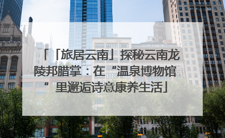 「旅居云南」探秘云南龙陵邦腊掌：在“温泉博物馆”里邂逅诗意康养生活