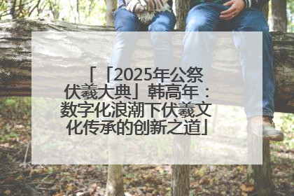 「2025年公祭伏羲大典」韩高年：数字化浪潮下伏羲文化传承的创新之道
