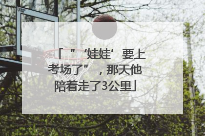 “‘娃娃’要上考场了”，那天他陪着走了3公里