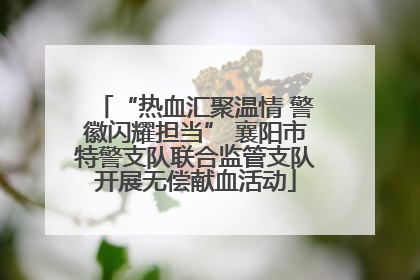“热血汇聚温情 警徽闪耀担当” 襄阳市特警支队联合监管支队开展无偿献血活动