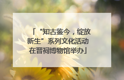 “知古鉴今，绽放新生”系列文化活动在晋祠博物馆举办