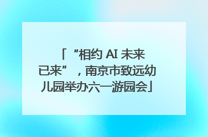 “相约 AI 未来已来”，南京市致远幼儿园举办六一游园会