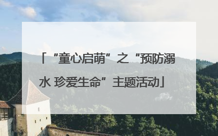 “童心启萌”之“预防溺水 珍爱生命”主题活动