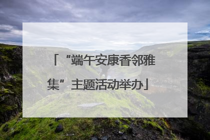 “端午安康香邻雅集”主题活动举办