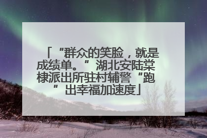 “群众的笑脸，就是成绩单。”湖北安陆棠棣派出所驻村辅警“跑”出幸福加速度