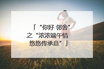 “你好 邻舍”之“浓浓端午情 悠悠传承意”
