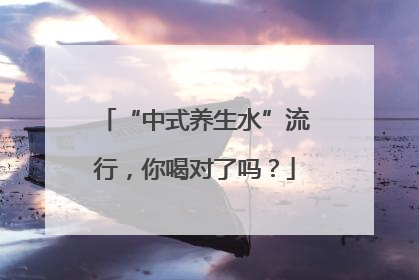 “中式养生水”流行，你喝对了吗？