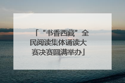 “书香西藏”全民阅读集体诵读大赛决赛圆满举办