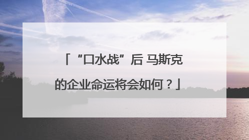 “口水战”后 马斯克的企业命运将会如何？