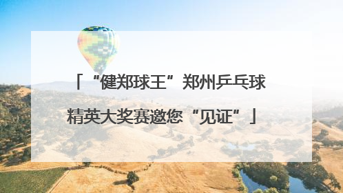 “健郑球王”郑州乒乓球精英大奖赛邀您“见证”