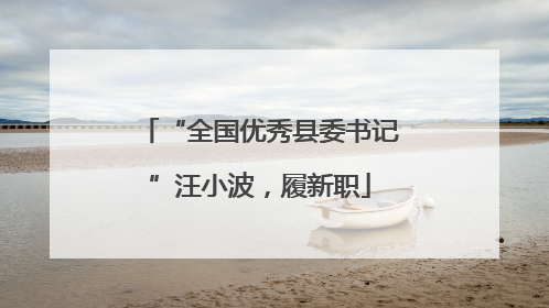 “全国优秀县委书记”汪小波，履新职