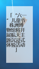“六一”儿童节 株洲博物馆将开展航天主题沉浸式体验活动