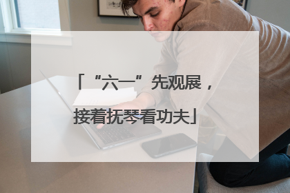 “六一”先观展，接着抚琴看功夫