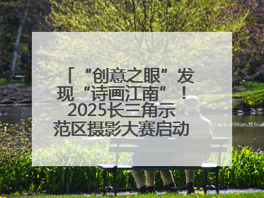 “创意之眼”发现“诗画江南”！2025长三角示范区摄影大赛启动，喊你来“拍”