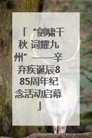 “剑啸千秋 词耀九州”——辛弃疾诞辰885周年纪念活动启幕