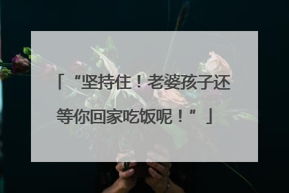 “坚持住！老婆孩子还等你回家吃饭呢！”