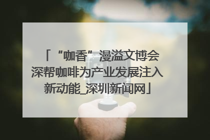 “咖香”漫溢文博会 深帮咖啡为产业发展注入新动能_深圳新闻网