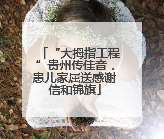 “大拇指工程”贵州传佳音，患儿家属送感谢信和锦旗