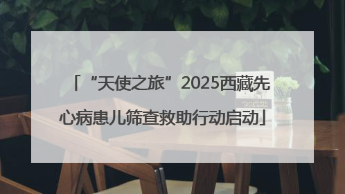 “天使之旅”2025西藏先心病患儿筛查救助行动启动