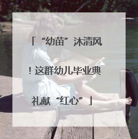 “幼苗”沐清风！这群幼儿毕业典礼献“红心”