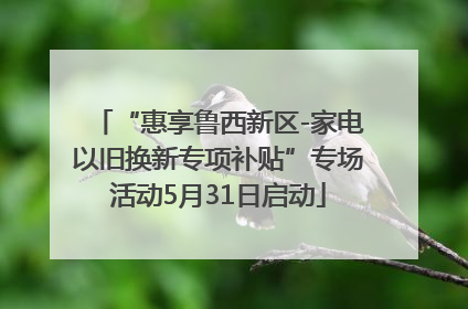 “惠享鲁西新区-家电以旧换新专项补贴”专场活动5月31日启动