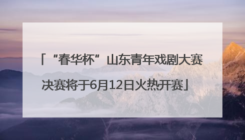 “春华杯”山东青年戏剧大赛决赛将于6月12日火热开赛