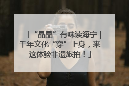 “晶晶”有味读海宁｜千年文化“穿”上身，来这体验非遗旅拍！