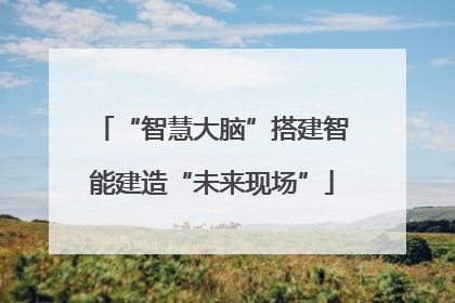 “智慧大脑”搭建智能建造“未来现场”
