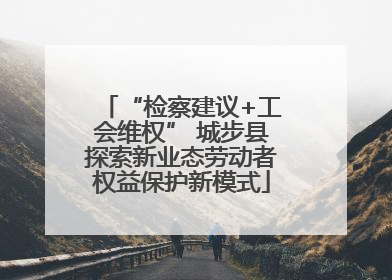 “检察建议+工会维权” 城步县探索新业态劳动者权益保护新模式