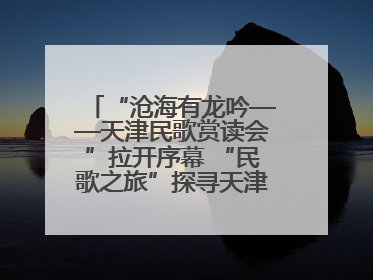 “沧海有龙吟——天津民歌赏读会”拉开序幕 “民歌之旅”探寻天津声音记忆