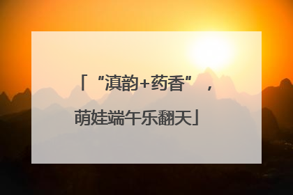 “滇韵+药香”，萌娃端午乐翻天