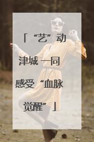 “艺”动津城 一同感受“血脉觉醒”