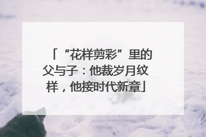 “花样剪彩”里的父与子：他裁岁月纹样，他接时代新章