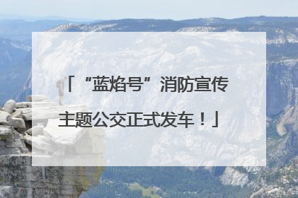 “蓝焰号”消防宣传主题公交正式发车！