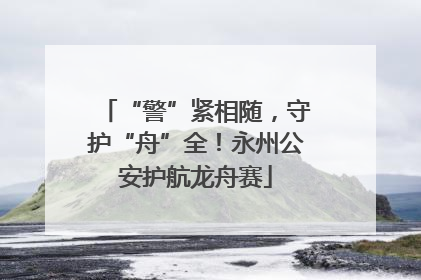 “警”紧相随，守护“舟”全！永州公安护航龙舟赛