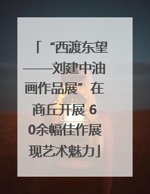 “西渡东望——刘建中油画作品展”在商丘开展 60余幅佳作展现艺术魅力