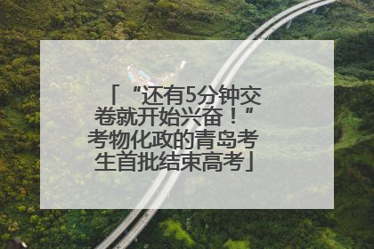 “还有5分钟交卷就开始兴奋！”考物化政的青岛考生首批结束高考