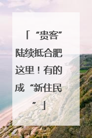 “贵客”陆续抵合肥这里！有的成“新住民”