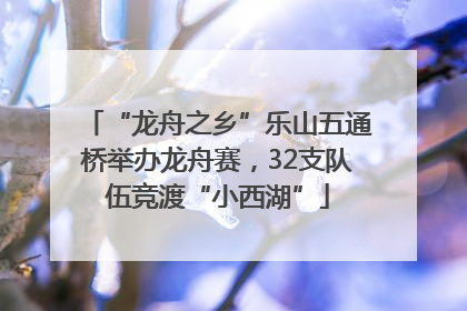 “龙舟之乡”乐山五通桥举办龙舟赛，32支队伍竞渡“小西湖”