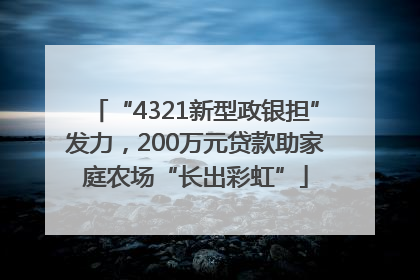“4321新型政银担”发力，200万元贷款助家庭农场“长出彩虹”