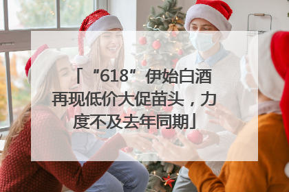 “618”伊始白酒再现低价大促苗头，力度不及去年同期