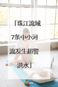珠江流域7条中小河流发生超警洪水
