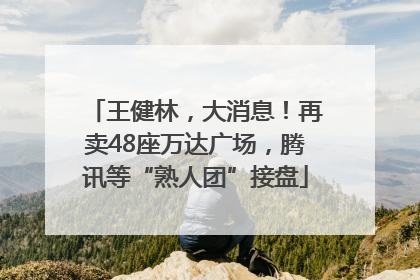 王健林，大消息！再卖48座万达广场，腾讯等“熟人团”接盘